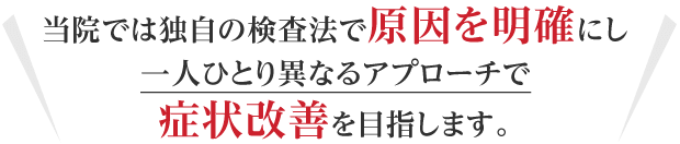 当院では独自の検査法で原因を明確にし一人ひとり異なるアプローチで症状改善を目指します。